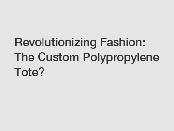 Revolutionizing Fashion: The Custom Polypropylene Tote?