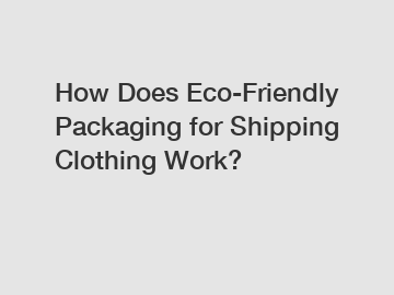 How Does Eco-Friendly Packaging for Shipping Clothing Work?