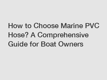 How to Choose Marine PVC Hose? A Comprehensive Guide for Boat Owners