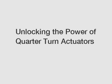 Unlocking the Power of Quarter Turn Actuators