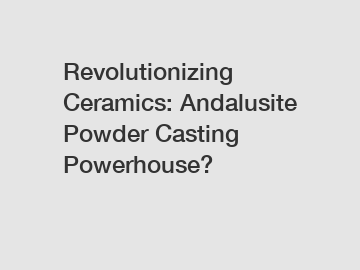 Revolutionizing Ceramics: Andalusite Powder Casting Powerhouse?