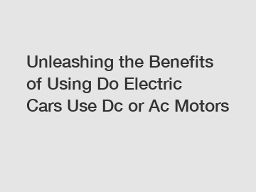 Unleashing the Benefits of Using Do Electric Cars Use Dc or Ac Motors