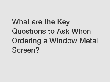 What are the Key Questions to Ask When Ordering a Window Metal Screen?