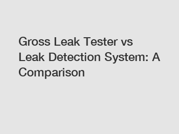 Gross Leak Tester vs Leak Detection System: A Comparison