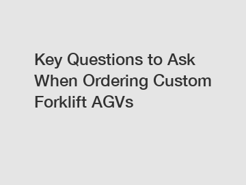 Key Questions to Ask When Ordering Custom Forklift AGVs