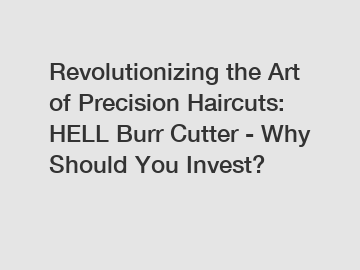 Revolutionizing the Art of Precision Haircuts: HELL Burr Cutter - Why Should You Invest?