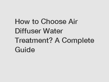 How to Choose Air Diffuser Water Treatment? A Complete Guide