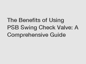 The Benefits of Using PSB Swing Check Valve: A Comprehensive Guide