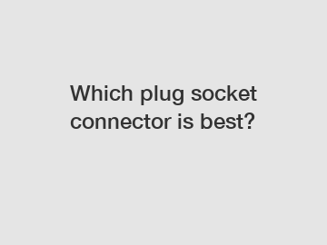 Which plug socket connector is best?