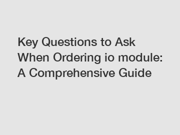 Key Questions to Ask When Ordering io module: A Comprehensive Guide