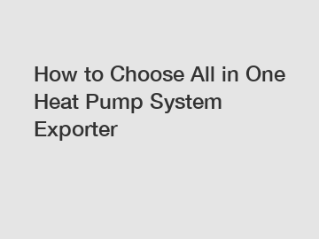 How to Choose All in One Heat Pump System Exporter