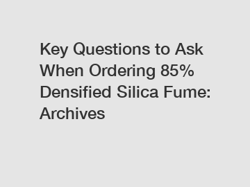 Key Questions to Ask When Ordering 85% Densified Silica Fume: Archives