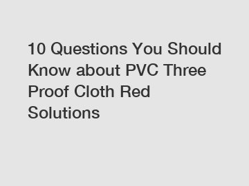 10 Questions You Should Know about PVC Three Proof Cloth Red Solutions