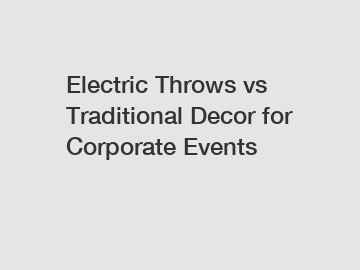 Electric Throws vs Traditional Decor for Corporate Events