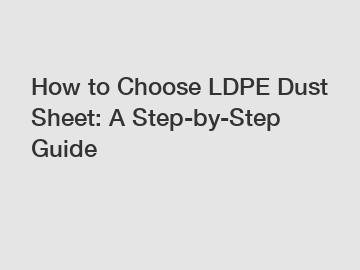 How to Choose LDPE Dust Sheet: A Step-by-Step Guide