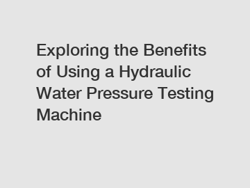 Exploring the Benefits of Using a Hydraulic Water Pressure Testing Machine