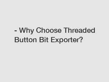 - Why Choose Threaded Button Bit Exporter?