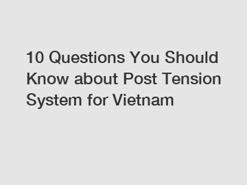 10 Questions You Should Know about Post Tension System for Vietnam