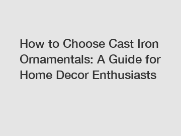 How to Choose Cast Iron Ornamentals: A Guide for Home Decor Enthusiasts