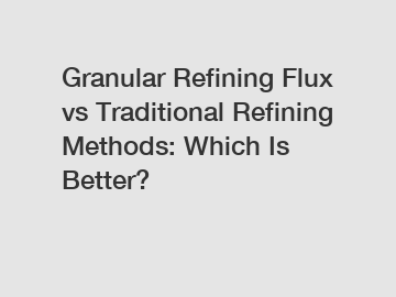 Granular Refining Flux vs Traditional Refining Methods: Which Is Better?