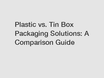 Plastic vs. Tin Box Packaging Solutions: A Comparison Guide