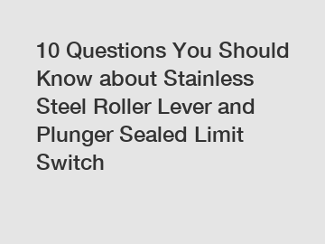 10 Questions You Should Know about Stainless Steel Roller Lever and Plunger Sealed Limit Switch