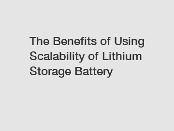 The Benefits of Using Scalability of Lithium Storage Battery