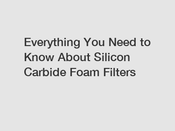 Everything You Need to Know About Silicon Carbide Foam Filters