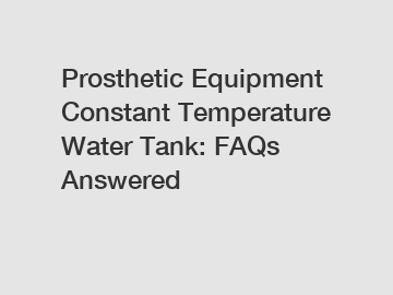 Prosthetic Equipment Constant Temperature Water Tank: FAQs Answered