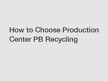 How to Choose Production Center PB Recycling