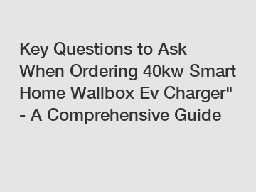 Key Questions to Ask When Ordering 40kw Smart Home Wallbox Ev Charger" - A Comprehensive Guide