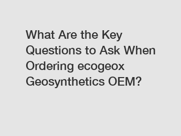 What Are the Key Questions to Ask When Ordering ecogeox Geosynthetics OEM?