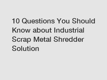 10 Questions You Should Know about Industrial Scrap Metal Shredder Solution
