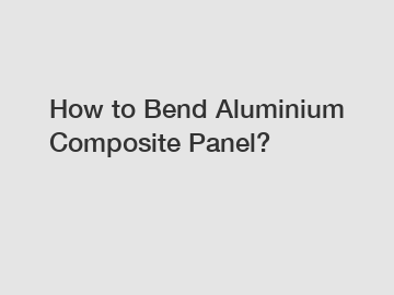 How to Bend Aluminium Composite Panel?