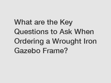 What are the Key Questions to Ask When Ordering a Wrought Iron Gazebo Frame?