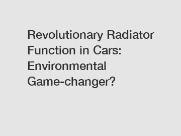 Revolutionary Radiator Function in Cars: Environmental Game-changer?
