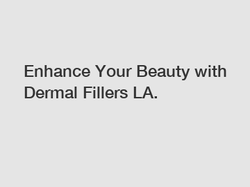 Enhance Your Beauty with Dermal Fillers LA.
