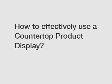 How to effectively use a Countertop Product Display?