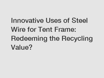 Innovative Uses of Steel Wire for Tent Frame: Redeeming the Recycling Value?