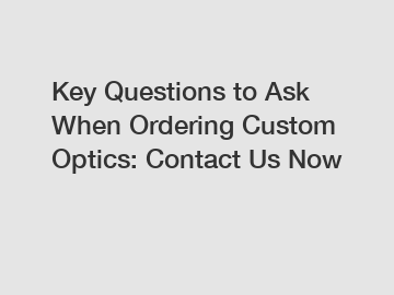 Key Questions to Ask When Ordering Custom Optics: Contact Us Now