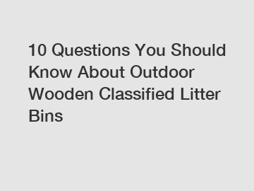 10 Questions You Should Know About Outdoor Wooden Classified Litter Bins