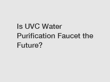 Is UVC Water Purification Faucet the Future?