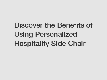 Discover the Benefits of Using Personalized Hospitality Side Chair