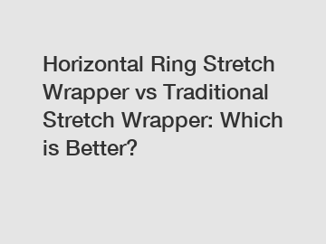 Horizontal Ring Stretch Wrapper vs Traditional Stretch Wrapper: Which is Better?