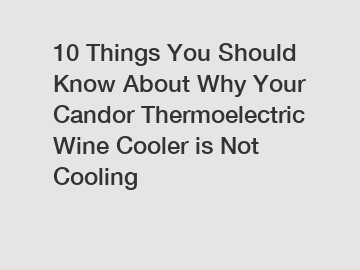 10 Things You Should Know About Why Your Candor Thermoelectric Wine Cooler is Not Cooling