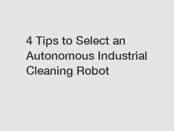 4 Tips to Select an Autonomous Industrial Cleaning Robot 4 Tips to Select an Autonomous Industrial Cleaning Robot