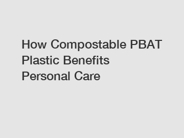 How Compostable PBAT Plastic Benefits Personal Care