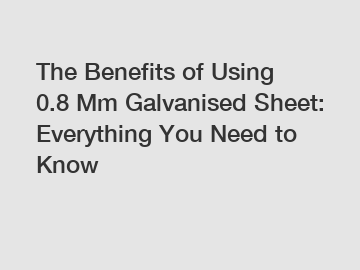 The Benefits of Using 0.8 Mm Galvanised Sheet: Everything You Need to Know