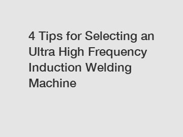 4 Tips for Selecting an Ultra High Frequency Induction Welding Machine