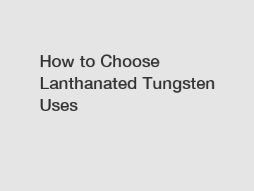 How to Choose Lanthanated Tungsten Uses